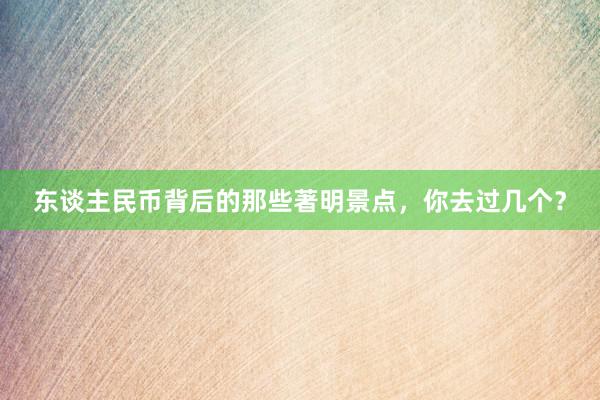东谈主民币背后的那些著明景点，你去过几个？