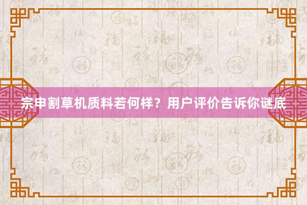宗申割草机质料若何样？用户评价告诉你谜底