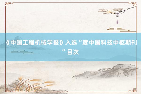 《中国工程机械学报》入选“度中国科技中枢期刊”目次