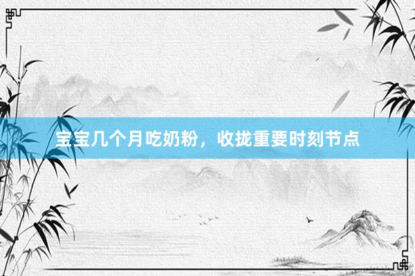 宝宝几个月吃奶粉，收拢重要时刻节点