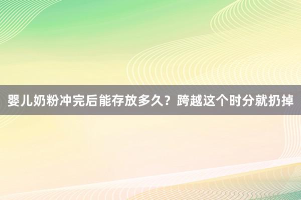 婴儿奶粉冲完后能存放多久？跨越这个时分就扔掉