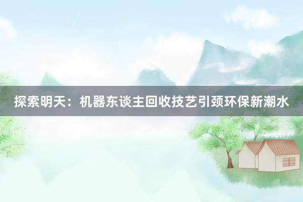 探索明天：机器东谈主回收技艺引颈环保新潮水