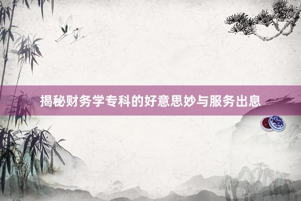 揭秘财务学专科的好意思妙与服务出息