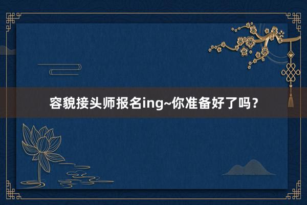 容貌接头师报名ing~你准备好了吗？