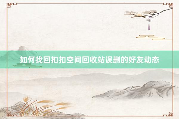 如何找回扣扣空间回收站误删的好友动态