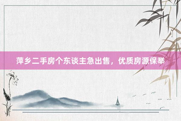 萍乡二手房个东谈主急出售，优质房源保举