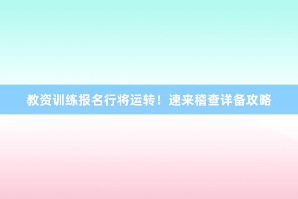 教资训练报名行将运转！速来稽查详备攻略