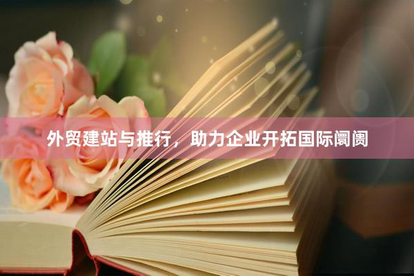 外贸建站与推行，助力企业开拓国际阛阓